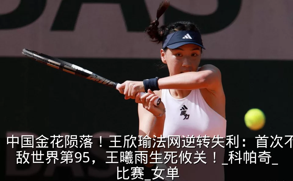 中国金花陨落!王欣瑜法网逆转失利:首次不敌世界第95,王曦雨生死攸关!_科帕奇_比赛_女单